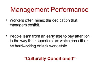 Management Performance
• Workers often mimic the dedication that
managers exhibit.
• People learn from an early age to pay attention
to the way their superiors act which can either
be hardworking or lack work ethic
“Culturally Conditioned”
 