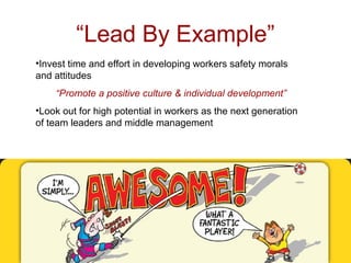 “Lead By Example”
•Invest time and effort in developing workers safety morals
and attitudes
“Promote a positive culture & individual development”
•Look out for high potential in workers as the next generation
of team leaders and middle management
 