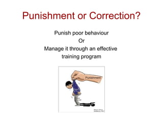 Punishment or Correction?
Punish poor behaviour
Or
Manage it through an effective
training program
 