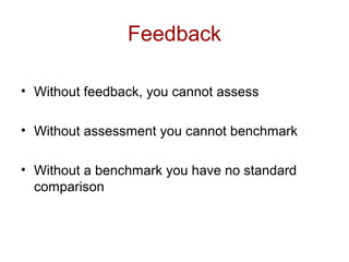Feedback
• Without feedback, you cannot assess
• Without assessment you cannot benchmark
• Without a benchmark you have no standard
comparison
 