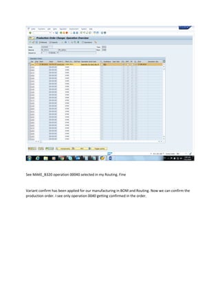 See MAKE_B320 operation 00040 selected in my Routing. Fine
Variant confirm has been applied for our manufacturing in BOM and Routing. Now we can confirm the
production order. I see only operation 0040 getting confirmed in the order.
 