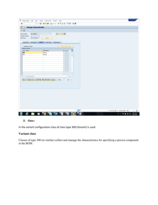 2. Class:-
In the variant configuration class of class type 300 (Variant) is used
Variant class
Classes of type 300 (or similar) collect and manage the characteristics for specifying a precise component
in the BOM.
 