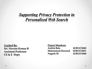 Supporting Privacy Protection in
Personalized Web Search
Guided By:
Sri. Naveen Kumar B
Assistant Professor
CS & E Dept.
Project Members:
Ankita Bala 4UB11CS065
Mohammed Dawood 4UB11CS031
Nagesh M 4UB11CS068
 