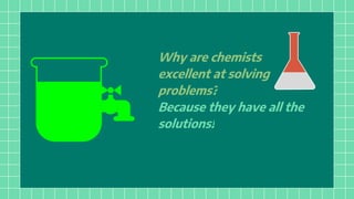 .
Why are chemists
excellent at solving
problems?
Because they have all the
solutions!
 