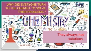 71
WHY DID EVERYONE TURN
TO THE CHEMIST TO SOLVE
THEIR PROBLEMS ?
They always had
solutions .
 