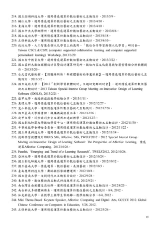 65
214. 國立澎湖科技大學，運用情感運算於數位藝術之互動設計，2013/5/9。
215. 輔仁大學，運用情感運算於數位藝術之互動設計，2013/4/30。
216. 東海大學，運用情感運算於數位藝術之互動設計，2013/4/10。
217. 國立中央大學網學所，運用情感運算於數位藝術之互動設計，2013/6/6。
218. 國立成功大學，運用情感運算於數位藝術之互動設計，2013/4/18。
219. 正修科技大學，運用情感運算於數位藝術之互動設計，2013/4/10。
220. 政治大學，人工智慧在個人化學習上的應用，「數位合作學習與個人化學習」研討會--
Taiwan CSCL & CSPL (computer supported collaborative learning and computer supported
personalized learning) Workshop, 2013/3/29.
221. 國立台中教育大學，運用情感運算於數位藝術之互動設計，2013/3/22。
222. 國立雲科大數位媒體設計系暨設計運算研究所，數位內容文化創意與智慧型情緒分析軟體創
作，2013/3/20。
223. 台北當代藝術館，【因腦維新族：新媒體藝術的華麗旅程】－運用情感運算於數位藝術之互
動設計，2013/3/2。
224. 國立成功大學，【2013「創新學習軟體設計」主題研究群研討會】－運用情感運算於數位藝
術之互動設計，2013 Taiwan Special Interest Group Meeting on Innovative Design of Learning
Software (IDOLS), 2013/2/21。
225. 逢甲大學，面授與遠距教學經驗分享，2013/1/11。
226. 真理大學，運用情感運算於數位藝術之互動設計，2012/12/27。
227. 崑山科技大學，運用情感運算於數位藝術之互動設計，2012/12/26。
228. 國立臺南大學圖書館，機構典藏發展沿革，2012/12/26。
229. 逢甲大學，同步非同步交叉運用之遠距教學，2012/12/3。
230. 國立彰化師範大學數位學習中心，運用情感運算於數位藝術之互動設計，2012/11/30。
231. 中華核能學會婦女委員會，運用情感運算於數位藝術之互動設計，2012/11/22。
232. 國立屏東科技大學，運用情感運算於數位藝術之互動設計，2012/11/14。
233. 創新學習軟體設計IDOLS SIG, Affective SIG, TWELF2012，2012 Special Interest Group
Meeting on Innovative Design of Learning Software: The Perspective of Affective Learning, 情感
運算Affective Computing, 2012/10/26。
234. Panelist, “Emerging and Trend of e-Learning Research”, TWELF2012, 2012/10/26.
235. 亞洲大學，運用情感運算於數位藝術之互動設計，2012/10/24。
236. 國立彰化師範大學，運用情感運算於數位藝術之互動設計，2012/10/12。
237. 國立臺南大學，情感運算、數位藝術、表演藝術，2012/10/3。
238. 臺南應用科技大學，舞蹈與影像媒體運用，2012/10/8。
239. 國立臺南大學，文創時代之互動影音設計，2012/9/28。
240. 東吳大學，數位藝術與互動式科技應用方式, 2012/9/21。
241. 南台灣自由軟體交流社群，運用情感運算於數位藝術之互動設計，2012/8/25。
242. 南台科大多媒體娛樂系，運用情感運算於數位藝術之互動設計，8/4, 2012。
243. 弘光科技大學，在教學上與學生零距離－教學經驗分享，6/4, 2012。
244. Mini Theme-Based Keynote Speaker, Affective Computing and Digital Arts, GCCCE 2012. Global
Chinese Conference on Computers in Education, 5/28, 2012.
245. 正修科技大學，運用情感運算於數位藝術之互動設計，2012/5/26。
 