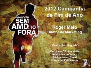2012 Campanha
de Fim de Ano
Roger Melo
Diretor de Marketing
Campanha Integrada
On Line e Off Line Mídia
Atividades no Varejo
Atividades no Canal
Coop com Fabricantes
 