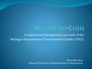A reputational management case study of the
Michigan Department of Environmental Quality (DEQ)
Mark Bilawchuk
Advanced Practices in Digital Reputation Management
 