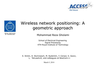 Wireless network positioning: A
geometric approach
Mohammad Reza Gholami
School of Electrical Engineering
Signal Processing
KTH Royal Institute of Technology
E. Ström, H. Wymreesch, M. Rydström, Y. Censor, S. Gezici,
L. Tetruashvili, and colleagues at NewCom++
March 5, 2014
 
