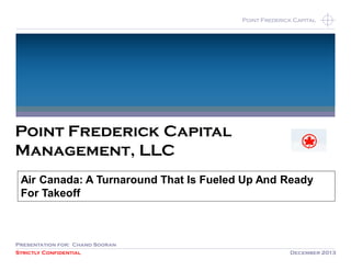 Strictly Confidential December 2013
Point Frederick CapitalPoint Frederick Capital
Point Frederick Capital
Management, LLC
Presentation for: Chand Sooran
Air Canada: A Turnaround That Is Fueled Up And Ready
For Takeoff
 