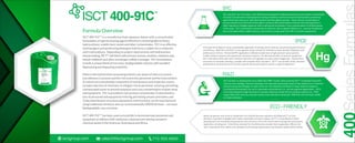 Formula Overview
400-91C™
ISCT
ustech@isctgroup.com 713. 503. 6803isctgroup.com
ISCT 400-91C™ is a versatile low foam aqueous cleaner with a concentrated
formulation of special cleaning agents effective in removing light to heavy
hydrocarbons, volatile toxic metals and other contaminates. 91C is an effective
wetting agent and penetrating detergent that forms a stable micro-emlusion
with hydrocarbons. Depending on project requirements and hydrocarbon-
metals loading, ISCT™ will blend with primary amines, alcohols, chelation aids,
metals inhibitors and often a hydrogen sulﬁde scavenger. 91C formulations
include a unique blend of non-toxic, biodegradable solvents with excellent
degreassing and degassing properties.
Many in the hydrocarbon processing industry are aware of mercury, arsenic
and selenium in process and the risk to process, personnel and the environment.
A critical cost and schedule component of maintenance and inspection events
includes selection of chemistry to mitigate risk to personnel entering and exiting
contaminated zones to prevent exposure and cross contamination of plant areas
and equipment. 91C is provided in two primary concentrates 1) decontamina-
tion of personnel and equipment entering and exiting vessels and towers and
2) decontamination of process equipment: both formulas can be manufactured
using traditional chemistry and our environmentally GREEN formula – non toxic,
biodegradable, non corrosive.
ISCT 400-91C™ has been used successfully to decontaminate personnel and
equipment at offshore E&P, midstream, downstream reﬁning and petro-
chemical assets in the Americas, Australasia and Africa.
Hg
91C
91CE
91C and 91CE are 2 formulas in the 400 series developed for hydrocarbon/mercury and other contaminates
removal from personnel and equipment during shutdowns and turnarounds at hydrocarbon processing
plants that have mercury in inlet feed streams and throughout process. Since mercury accumulates in
process vessels from the front of the plant to products decontamination of personnel and equipment is
often required to mitigate exposure risks to personnel and prevent cross contamination of surfaces/areas
of the asset. 91C is provided in concentrate to blend on-site to optimal dilution (i.e., removal of hydrocar-
bons and hydrocarbon soluble mercury, and mercury compounds from PPE or process equipment).
91CE was formulated to meet sustainability objectives of energy clients without compromising performance
and eﬃcacy. Both 91C and 91CE can be applied using a variety of methods to meet variable objectives and
performance criteria. Personnel/PPE application methods include low to high pressure spray systems,
mobile showers systems and equipment immersion systems. For decontamination of process equipment
91C is blended onsite with select reactive chemistry and applied via vapor phase (degassing - hydrocarbon
and mercury removal), foaming, cascade and complete ﬂuid circulation. ISCT™ can provide onsite chemical
performance measurements for process systems decontamination to verify a range of objectives.
91C has been in development since 2005 (ISCT-400™ series). Most recently ISCT™ completed important
mercury mass loading, chemical reduction and materials processing research that advanced our chemical
and processing technologies to state-of-the-art. Key objectives achieved in these research programs:
1) enhanced formulations for use in cold water environments (i.e., sub-sea pipeline applications - 10°C)
and 2) development of gel formulas to increase chemical contact time on vertical surfaces (i.e., FPSO
cargo holds) with mercury mass per surface area reductions measured ~99% from the corrosion proﬁle
to metal substrate).
Many companies now strive to implement eco-friendly business practices including ISCT™ as core
elements in growth strategies that create sustainable economic values. ISCT™ is committed to further
development and manufacturing products that minimize risk to the environment during their production,
application and disposal. Chemistries selected for the 400 series consider their application eﬃcacy but
most importantly their safety and subsequent processing requirements and disposal options/alternatives.
R&D
ECO–FRIENDLY
 