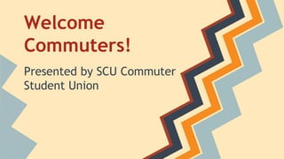Welcome
Commuters!
Presented by SCU Commuter
Student Union
 