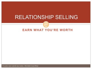 EARN WHAT YOU’RE WORTH
RELATIONSHIP SELLING
© 2016 e-worc web & new media | Michelle Crowe Ritter
 