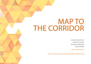 https://www.youtube.com/channel/UCBczVxSDm1t7BnxBRuP9sgg
MAP TO
THE CORRIDOR
www.corridorstudios.in
Corridor Studios Pvt. Ltd
340-Ijmima Complex
Mind space, Malad West
Mumbai-400064
 