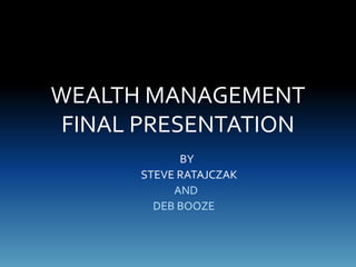 WEALTH MANAGEMENT
FINAL PRESENTATION
BY
STEVE RATAJCZAK
AND
DEB BOOZE
 