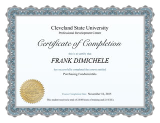 Cleveland State University
Purchasing Fundamentals
FRANK DIMICHELE
Professional Development Center
This student received a total of 24.00 hours of training and 2.4 CEUs
November 16, 2015
 
