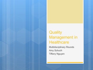 Quality
Management in
Healthcare
Multidisciplinary Rounds
Amy Schuch
Tiffany Nguyen
 
