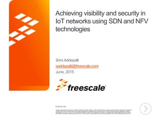External Use
TM
Achieving visibility and security in
IoT networks using SDN and NFV
technologies
Srini Addepalli
saddepalli@freescale.com
June, 2015
 