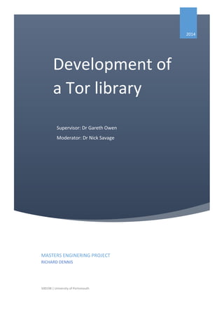2014
MASTERS ENGINERING PROJECT
RICHARD DENNIS
500198 | University of Portsmouth
Development of
a Tor library
Supervisor: Dr Gareth Owen
Moderator: Dr Nick Savage
 