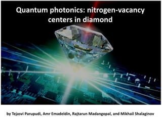 Quantum photonics: nitrogen-vacancy
centers in diamond
by Tejasvi Parupudi, Amr Emadeldin, Rajtarun Madangopal, and Mikhail Shalaginov
 