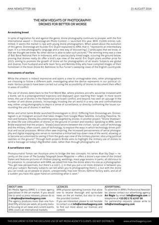 The new heights of photography:
drones for better or worse
An evolving breed
In spite of legislation for and against the genre, drone photography continues to prosper, with the first
international award — Dronestagr.am Photo Contest — launched this year. With 15,000 entries sub-
mitted, it seems the market is ripe with young drone photographers. When asked about the evolution
of this genre, Dronestagr.am founder Éric Dupin explained to AMA, that it, "represents an intermediary
layer. It is a new photographic language and a new way of discovering [..] landscapes that we know, or
that we thought we knew. No other device is able to take such pictures." The winning entry was a view
of Bali Barat National Park in Indonesia, with a spectacularly timed eagle, scouring the ground below;
proving that drones really do offer a bird's eye view of the world. Éric Dupin plans another prize for
2015, aiming to promote the growth of drone art for photographers of all levels. Subjects are global
and diverse, from husband-and-wife team Terry and Belinda Kilby who have compiled images of their
hometown in the book Drone Art: Baltimore; to Rus Turner's sweeping views of the English countryside.
Instruments of warfare
While the artwork is indeed impressive and opens a view to unimaginable sites, other photographers
are choosing to follow a different path, investigating what the device represents in our political cli-
mate. Various projects have been carried out using the accessibility of drones to document their effect
in areas of conflict.
The use of drones dates back to the First World War, where pilotless aircrafts would be installed with
a bomb, set to a preprogrammed trajectory and deployed upon reaching their target. In more recent
times, the use of drones in the Palestinian and Israeli conflict, and beyond, has seen an upsurge in the
number of anti-drone protests, increasingly invading the art world in a very raw and confrontational
way; either using photography to depict a sense of surveillance, or directly confronting the issues sur-
rounding the use of drones in warfare.
Writer and artist Jamie Bridle launched Dronestagram in 2012. Differing from Dronestagr.am, Drones-
tagram is an Instagram account that takes images from Google Maps Satellite, including Palestine, Ye-
men and Somalia, thereby documenting areas targeted by drones. In another project, "Drone Shadows",
he drew life-size silhouettes of drones on the ground in London and Istanbul. Speaking to AMA, Jamie
Bridle explained that the project, “draw[s] associations between the civilian, 'social' uses of technology
and the military, often covert, uses of technology, to explore the ways in which technology drives poli-
tical and social processes. Whilst often awe-inspiring, the increased pervasiveness of aerial photogra-
phy and digital mapping also serves to normalise a militarised top-down view of the world, allowing us
to become accustomised to seeing it from the gods-eye view of the military planner, obscuring political
realities on the ground." Through both projects Bridle aims to highlight the military use of drones to
send a message on today's Big Brother state, rather than through photographic art.
A surveillance state
Photojournalist Tomas van Houtryve aims to bridge the two concepts: his series Blue Sky Days — re-
cently on the cover of The Sunday Telegraph Seven Magazine — offers a drone’s-eye-view of the United
States and features pictures of children playing, weddings, mass yoga lessons in parks; all oblivious to
his presence. In conversation with AMA, we asked him how the drone alters his role as a photographer:
"You get new perspectives, but there’s a cost […], in that you put a lot more distance in between you
and your subject. Normally subjects can tell when you’re photographing them […], but with the drone
you can sneak up on people or places, unexpectedly, hop over fences, behind factory walls, and all of
a sudden you have the upper hand on controlling what is seen."
About AMA
Art Media Agency (AMA) is a news agency
specialised in the art market. If you would
like to send us press releases, please do so
at dropbox@artmediaagency.com.
The agency produces more than one hun-
dred fifty articles per week, all purely textu-
al focusing on art news and current events.
AMA covers all international markets.
Licences
AMA propose operating licences that allow
one to receive thorough and up-to-date
news on the art market, but also to reuse
the provided content.
If you are interested, please to not hesitate
to contact us at info@artmediaagency.com
to find out more about our licences and
content.
Advertising
To advertise in AMA’s Professional Newslet-
ter, please contact our advertising agency:
Art Régie by email info@artregie.com or
telephone at +33 (0) 1 75 43 67 20.
For partnership requests, please write to
info@artmediaagency.com.
	 This document is for the exclusive use of Art Media Agency’s clients. do not distribute.	 www.artmediaagency.com
AMA Newsletter 166	3	 21 August 2014
 