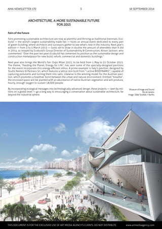 Architecture, a more sustainable future
for 2015
Fairs of the Future
Fairs promoting sustainable architecture are now as plentiful and thriving as traditional biennials. Eco-
build — the world's largest sustainability trade fair — hosts an annual event dedicated to every part
of green building, where architects and surveyors gather to see what's new in the industry. Next year's
edition — from 3 to 5 March 2015 — looks set to draw in double the amount of attendees than it did
in 2014, as relayed by Ecobuild's Group Director of Sustainability & Construction, Alison Jackson, who
commented: “Over the past ten years Ecobuild has cemented its position as the sustainable design and
construction marketplace for new build, refurb, commercial and domestic buildings.”
Next year also brings the World's Fair: Expo Milan 2015; to be held from 1 May to 31 October 2015.
The theme, “Feeding the Planet, Energy for Life”, has seen some of the specially-designed pavilions
for the event incorporate this energy-efficient ethos. A prime example is Italy's pavilion, designed by
Studio Nemesi & Partners Srl, which features a lattice skin built from “i.active BIODYNAMIC”, capable of
capturing pollutants and turning them into salts. Likewise is the winning model for the Austrian pavi-
lion, which promotes a healthier bond between the urban and natural environment. Entitled “breathe”,
the enclosed space will be planted with an abundance of native Austrian vegetation and will produce,
hourly, enough oxygen to sustain 18,000 people.
By incorporating ecological messages into technologically-advanced design, these projects — seen by mil-
lions on a global level — go a long way to encouraging a conversation about sustainable architecture, far
beyond the industrial sphere.
MuseumofImageandSound
RiodeJaneiro
Image:DillerScofidio+Renfro
	 This document is for the exclusive use of Art Media Agency’s clients. do not distribute.	 www.artmediaagency.com
AMA Newsletter 170	3	 18 September 2014
 