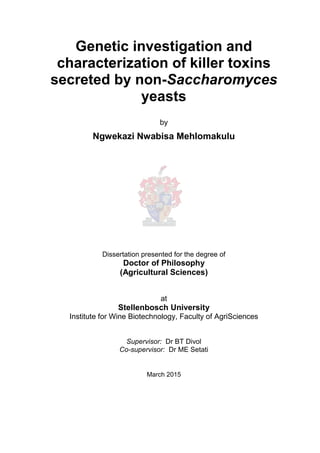 Genetic investigation and
characterization of killer toxins
secreted by non-Saccharomyces
yeasts
by
Ngwekazi Nwabisa Mehlomakulu
Dissertation presented for the degree of
Doctor of Philosophy
(Agricultural Sciences)
at
Stellenbosch University
Institute for Wine Biotechnology, Faculty of AgriSciences
Supervisor: Dr BT Divol
Co-supervisor: Dr ME Setati
March 2015
 