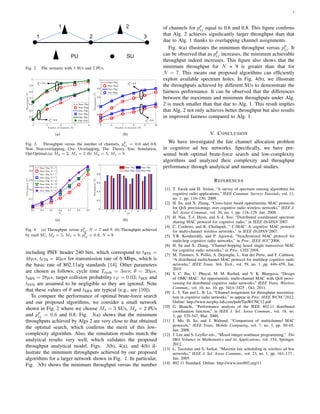 7
Fig. 2. The scenario with 3 SUs and 2 PUs.
2 3 4 5 6
0.4
0.5
0.6
0.7
0.8
0.9
1
Number of channels (N)
Throughput(T)
Non−The
Non−Sim
Ove−The
Ove−Sim
Opt−The
Opt−Sim
p
p
ij
= 0.8
p
p
ij
= 0.6
(a)
5 6 7 8 9 10
0
0.2
0.4
0.6
0.8
1
Number of channels (N)
Throughput(T)
Non−The
Non−Sim
Ove−The
Ove−Sim
p
p
ij
= 0.6
p
p
ij
= 0.8
(b)
Fig. 3. Throughput versus the number of channels, pp
ij = 0.6 and 0.8,
Non: Non-overlapping, Ove: Overlapping, The: Theory, Sim: Simulation,
Opt:Optimal.(a) Mp = 2, Ms = 3 (b) Mp = 5, Ms = 8
0.3 0.4 0.5 0.6 0.7 0.8 0.9
0
0.2
0.4
0.6
0.8
0.9
pp
ij
Throughput(T)
Non−The, N = 7
Non−Sim, N = 7
Ove−The, N = 7
Ove−Sim, N = 7
Non−The, N = 9
Non−Sim, N = 9
Ove−The, N = 9
Ove−Sim, N = 9
(a)
1 2 3 4 5 6 7 8
0
0.2
0.4
0.6
0.8
1
SU
Throughput(Ti)
Non−The
Non−Sim
Ove−The
Ove−Sim
(b)
Fig. 4. (a) Throughput versus pp
ij, N = 7 and 9. (b) Throughput achieved
by each SU, Mp = 5, Ms = 8, pp
ij = 0.8, N = 8.
including PHY header 240 bits, which correspond to tRTS =
48µs, tCTS = 40µs for transmission rate of 6 Mbps, which is
the basic rate of 802.11a/g standards [14]. Other parameters
are chosen as follows: cycle time Tcycle = 3ms; θ = 20µs,
tSIFS = 28µs, target collision probability ϵP = 0.03; tSEN and
tSYN are assumed to be negligible so they are ignored. Note
that these values of θ and tSIFS are typical (e.g., see [10]).
To compare the performance of optimal brute-force search
and our proposed algorithms, we consider a small network
shown in Fig. 2 where we choose Ms = 3 SUs, Mp = 2 PUs
and pp
ij = 0.6 and 0.8. Fig. 3(a) shows that the minimum
throughputs achieved by Algs 2 are very close to that obtained
the optimal search, which conﬁrms the merit of this low-
complexity algorithm. Also, the simulation results match the
analytical results very well, which validates the proposed
throughput analytical model. Figs. 3(b), 4(a), and 4(b) il-
lustrate the minimum throughputs achieved by our proposed
algorithms for a larger network shown in Fig. 1. In particular,
Fig. 3(b) shows the minimum throughput versus the number
of channels for pp
ij equal to 0.6 and 0.8. This ﬁgure conﬁrms
that Alg. 2 achieves signiﬁcantly larger throughput than that
due to Alg. 1 thanks to overlapping channel assignments.
Fig. 4(a) illustrates the minimum throughput versus pp
ij. It
can be observed that as pp
ij increases, the minimum achievable
throughput indeed increases. This ﬁgure also shows that the
minimum throughput for N = 9 is greater than that for
N = 7. This means our proposed algorithms can efﬁciently
exploit available spectrum holes. In Fig. 4(b), we illustrate
the throughputs achieved by different SUs to demonstrate the
fairness performance. It can be observed that the differences
between the maximum and minimum throughputs under Alg.
2 is much smaller than that due to Alg. 1. This result implies
that Alg. 2 not only achieves better throughput but also results
in improved fairness compared to Alg. 1.
V. CONCLUSION
We have investigated the fair channel allocation problem
in cognitive ad hoc networks. Speciﬁcally, we have pre-
sented both optimal brute-force search and low-complexity
algorithms and analyzed their complexity and throughput
performance through analytical and numerical studies.
REFERENCES
[1] T. Yucek and H. Arslan, “A survey of spectrum sensing algorithms for
cognitive radio applications,” IEEE Commun. Surveys Tutorials, vol. 11,
no. 1, pp. 116–130, 2009.
[2] H. Su, and X. Zhang, “Cross-layer based opportunistic MAC protocols
for QoS provisionings over cognitive radio wireless networks,” IEEE J.
Sel. Areas Commun., vol. 26, no. 1, pp. 118–129, Jan. 2008.
[3] H. Nan, T.-I. Hyon, and S.-J. Yoo, “Distributed coordinated spectrum
sharing MAC protocol for cognitive radio,” in IEEE DySPAN’2007.
[4] C. Cordeiro, and K. Challapali, “ C-MAC: A cognitive MAC protocol
for multi-channel wireless networks,” in IEEE DySPAN’2007.
[5] Y.R. Kondareddy, and P. Agrawal, “Synchronized MAC protocol for
multi-hop cognitive radio networks,” in Proc. IEEE ICC’2008.
[6] H. Su and X. Zhang, “Channel-hopping based single transceiver MAC
for cognitive radio networks,” in Proc. CISS’2008.
[7] M. Timmers, S. Pollin, A. Dejonghe, L. Van der Perre, and F. Catthoor,
“A distributed multichannel MAC protocol for multihop cognitive radio
networks,” IEEE Trans. Veh. Tech., vol. 59, no. 1, pp. 446–459, Jan.
2010
[8] S. C. Jha, U. Phuyal, M. M. Rashid, and V. K. Bhargava, “Design
of OMC-MAC: An opportunistic multi-channel MAC with QoS provi-
sioning for distributed cognitive radio networks,” IEEE Trans. Wireless
Commun., vol. 10, no. 10, pp. 3414–3425 , Oct. 2011.
[9] L. T. Tan and L. B. Le, ”Channel assignment for throughput maximiza-
tion in cognitive radio networks,” to appear in Proc. IEEE WCNC’2012,
Online: http://www.necphy-lab.com/pub/TanWCNC12.pdf
[10] G. Bianchi, “Performance analysis of the IEEE 802.11 distributed
coordination function,” in IEEE J. Sel. Areas Commun., vol. 18, no.
3, pp. 535-547, Mar. 2000.
[11] J. Mo, H. So, and J. Walrand, “Comparison of multichannel MAC
protocols,” IEEE Trans. Mobile Computing, vol. 7, no. 1, pp. 50–65,
Jan. 2008.
[12] J. Lee and S. Leyffer eds., “Mixed integer nonlinear programming,” The
IMA Volumes in Mathematics and its Applications, vol. 154, Springer,
2012.
[13] L. Tassiulas and S. Sarkar, “Maxmin fair scheduling in wireless ad hoc
networks,” IEEE J. Sel. Areas Commun., vol. 23, no. 1, pp. 163–173 ,
Jan. 2005.
[14] 802.11 Standard. Online: http://www.ieee802.org/11
 