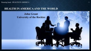 HEALTH IN AMERICAAND THE WORLD
John Grant
University of the Rockies
Running head: HEALTH IN AMERICA 1
 