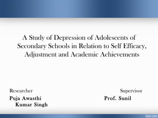 A Study of Depression of Adolescents of
Secondary Schools in Relation to Self Efficacy,
Adjustment and Academic Achievements
Researcher Supervisor
Puja Awasthi Prof. Sunil
Kumar Singh
 