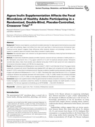 The Journal of Nutrition
Nutrient Physiology, Metabolism, and Nutrient-Nutrient Interactions
Agave Inulin Supplementation Affects the Fecal
Microbiota of Healthy Adults Participating in a
Randomized, Double-Blind, Placebo-Controlled,
Crossover Trial1–3
Hannah D Holscher,4
Laura L Bauer,5
Vishnupriya Gourineni,6
Christine L Pelkman,6
George C Fahey Jr.,5
and Kelly S Swanson5
*
Departments of 4
Food Science and Human Nutrition and 5
Animal Sciences and Division of Nutritional Sciences, University of Illinois,
Urbana, IL; and 6
Ingredion Incorporated, Bridgewater, NJ
Abstract
Background: Prebiotics resist digestion, providing fermentable substrates for select gastrointestinal bacteria associated
with health and well-being. Agave inulin differs from other inulin type ﬁbers in chemical structure and botanical origin.
Preclinical animal research suggests these differences affect bacterial utilization and physiologic outcomes. Thus,
research is needed to determine whether these effects translate to healthy adults.
Objective: We evaluated agave inulin utilization by the gastrointestinal microbiota by measuring fecal fermentative end
products and bacterial taxa.
Methods: A randomized, double-blind, placebo-controlled, 3-period, crossover trial was undertaken in healthy adults (n 5
29). Participants consumed 0, 5.0, or 7.5 g agave inulin/d for 21 d with 7-d washouts between periods. Participants
recorded daily dietary intake; fecal samples were collected during days 16–20 of each period and were subjected to
fermentative end product analysis and 16S Illumina sequencing.
Results: Fecal Actinobacteria and Biﬁdobacterium were enriched (P < 0.001) 3- and 4-fold after 5.0 and 7.5 g agave inulin/d,
respectively, compared with control. Desulfovibrio were depleted 40% with agave inulin compared with control. Agave inulin
tended (P < 0.07) to reduce fecal 4-methyphenol and pH. Bivariate correlations revealed a positive association between intakes
of agave inulin (g/kcal) and Biﬁdobacterium (r = 0.41, P < 0.001). Total dietary ﬁber intake (total ﬁber plus 0, 5.0, or 7.5 g agave
inulin/d) per kilocalorie was positively associated with fecal butyrate (r = 0.30, P = 0.005), tended to be positively associated
with Biﬁdobacterium (r = 0.19, P = 0.08), and was negatively correlated with Desulfovibrio abundance (r = 20.31, P = 0.004).
Conclusions: Agave inulin supplementation shifted the gastrointestinal microbiota composition and activity in healthy adults.
Further investigation is warranted to determine whether the observed changes translate into health beneﬁts in human
populations. This trial was registered at clinicaltrials.gov as NCT01925560. J Nutr 2015;145:2025–32.
Keywords: prebiotics, agave inulin, ﬁber, microbiota, biﬁdobacteria, butyrate
Introduction
The gastrointestinal (GI)7
microbiota plays a crucial role in
human health, affecting metabolism, physiology, and immune
function (1–3). Recent advances in sequencing technologies
have allowed researchers to gain a better understanding of
the thousands of different microbial taxa in the GI tract (4).
Increasingly, perturbations in the GI microbiota are being
associated with complex diseases, including obesity, diabetes,
cardiovascular disease, inﬂammatory bowel disease, and autism
(3, 5–8).
Epidemiologic evidence suggests there are inverse associa-
tions between dietary ﬁber intake and obesity (9), diabetes
(10, 11), and coronary heart disease (12–14). Inadequate ﬁber
consumption is a recognized problem in the United States (15),
with average intakes barely surpassing 50% of the Adequate
Intake recommendation (25–38 g/d) (16). Because inadequate
1
Supported in part by Global Nutrition R&D, Ingredion Incorporated, Bridgewater, NJ.
2
Author disclosures: HD Holscher, LL Bauer, GC Fahey, and KS Swanson, no
conﬂicts of interest. V Gourineni and CL Pelkman are employees of Global Nutrition
R&D, Ingredion, Incorporated.
3
Supplemental Tables 1–6 and Supplemental Figures 1–3 are available from the
‘‘Online Supporting Material’’ link in the online posting of the article and from the
same link in the online table of contents at http://jn.nutrition.org.
* To whom correspondences should be addressed. E-mail: ksswanso@illinois.edu.
7
Abbreviations used: BCFA, branched-chain FA; DP, degree of polymerization;
FOS, fructooligosaccharide; GI, gastrointestinal; GOS, galactooligosaccharide;
OTU, operational taxonomic unit.
ã 2015 American Society for Nutrition.
Manuscript received May 15, 2015. Initial review completed June 12, 2015. Revision accepted June 30, 2015. 2025
First published online July 22, 2015; doi:10.3945/jn.115.217331.
atUNIVERSITYOFILLINOISURBANAonSeptember1,2015jn.nutrition.orgDownloadedfrom
1.DCSupplemental.html
http://jn.nutrition.org/content/suppl/2015/07/22/jn.115.21733
Supplemental Material can be found at:
 