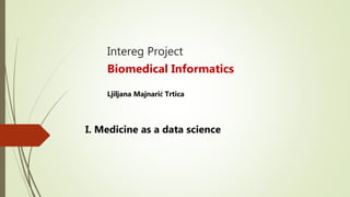 Intereg Project
Biomedical Informatics
Ljiljana Majnarić Trtica
I. Medicine as a data science
 