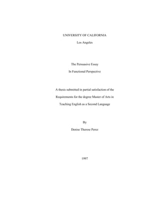 UNIVERSITY OF CALIFORNIA
Los Angeles
The Persuasive Essay
In Functional Perspective
A thesis submitted in partial satisfaction of the
Requirements for the degree Master of Arts in
Teaching English as a Second Language
By
Denise Therese Perez
1997
 