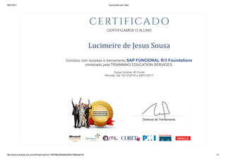 30/01/2017 Documento sem título
http://www.trainning.com.br/certificado.php?url=7597060a29eb6e4a04b41f36e3eee7af 1/1
 
CERTIFICAMOS O ALUNO
Lucimeire de Jesus Sousa
Concluiu com sucesso o treinamento SAP FUNCIONAL R/3 Foundations
ministrado pela TRAINNING EDUCATION SERVICES.
Carga horária: 40 horas
Período: De 10/12/2016 a 28/01/2017
 
 