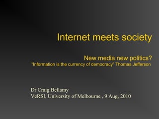 Internet meets society
New media new politics?
“Information is the currency of democracy” Thomas Jefferson
Dr Craig Bellamy
VeRSI, University of Melbourne , 9 Aug, 2010
 