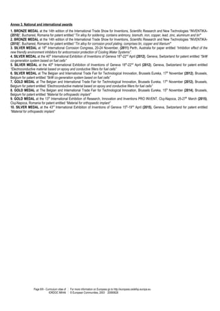 Page 8/9 - Curriculum vitae of
IORDOC MIHAI
For more information on Europass go to http://europass.cedefop.europa.eu
© European Communities, 2003 20060628
Annex 3. National and international awards
1. BRONZE MEDAL at the 14th edition of the International Trade Show for Inventions, Scientific Research and New Technologies “INVENTIKA-
(2010)”, Bucharest, Romania for patent entitled “Tin alloy for soldering, contains antimony, bismuth, iron, copper, lead, zinc, aluminum and tin”
2. BRONZE MEDAL at the 14th edition of the International Trade Show for Inventions, Scientific Research and New Technologies “INVENTIKA-
(2010)”, Bucharest, Romania for patent entitled “Tin alloy for corrosion proof plating, comprises tin, copper and titanium”
3. SILVER MEDAL at 18th
International Corrosion Congress, 20-24 November, (2011) Perth, Australia for paper entitled “Inhibition effect of the
new friendly environment inhibitors for anticorrosion protection of Cooling Water Systems”.
4. SILVER MEDAL at the 40th
International Exhibition of Inventions of Geneva 18th
-22nd
April (2012), Geneva, Switzerland for patent entitled “5kW
co-generation system based on fuel cells”
5. SILVER MEDAL at the 40th
International Exhibition of Inventions of Geneva 18th
-22nd
April (2012), Geneva, Switzerland for patent entitled
“Electroconductive material based on epoxy and conductive fillers for fuel cells”
6. SILVER MEDAL at The Belgian and International Trade Fair for Technological Innovation, Brussels Eureka, 17th
November (2012), Brussels,
Belgium for patent entitled “5kW co-generation system based on fuel cells”
7. GOLD MEDAL at The Belgian and International Trade Fair for Technological Innovation, Brussels Eureka, 17th
November (2012), Brussels,
Belgium for patent entitled “Electroconductive material based on epoxy and conductive fillers for fuel cells”
8. GOLD MEDAL at The Belgian and International Trade Fair for Technological Innovation, Brussels Eureka, 15th
November (2014), Brussels,
Belgium for patent entitled “Material for orthopaedic implant”
9. GOLD MEDAL at the 13th
International Exhibition of Research, Innovation and Inventions PRO INVENT, Cluj-Napoca, 25-27th
March (2015),
Cluj-Napoca, Romania for patent entitled “Material for orthopaedic implant”
10. SILVER MEDAL at the 43rd
International Exhibition of Inventions of Geneva 15th
-19nd
April (2015), Geneva, Switzerland for patent entitled
“Material for orthopaedic implant”
 