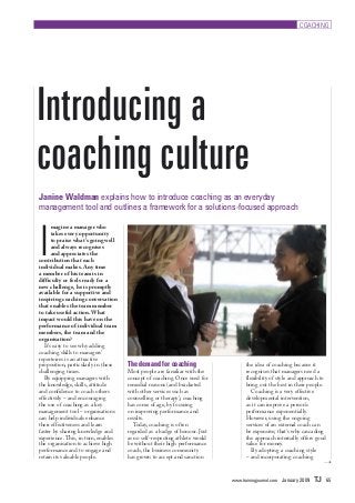 www.trainingjournal.com January 2009 TJ 65
COACHING
Introducing a
coaching culture
Janine Waldman explains how to introduce coaching as an everyday
management tool and outlines a framework for a solutions-focused approach
I
magine a manager who
takes every opportunity
to praise what’s going well
and always recognises
and appreciates the
contribution that each
individual makes. Any time
a member of his team is in
difficulty or feels ready for a
new challenge, he is promptly
available for a supportive and
inspiring coaching conversation
that enables the team member
to take useful action. What
impact would this have on the
performance of individual team
members, the team and the
organisation?
It’s easy to see why adding
coaching skills to managers’
repertoires is an attractive
proposition, particularly in these
challenging times.
By equipping managers with
the knowledge, skills, attitude
and confidence to coach others
effectively – and encouraging
the use of coaching as a key
management tool – organisations
can help individuals enhance
their effectiveness and learn
faster by sharing knowledge and
experience. This, in turn, enables
the organisation to achieve high
performance and to engage and
retain its valuable people.
the idea of coaching because it
recognises that managers need a
flexibility of style and approach to
bring out the best in their people.
Coaching is a very effective
developmental intervention,
as it can improve a person’s
performance exponentially.
However, using the ongoing
services of an external coach can
be expensive; that’s why cascading
the approach internally offers good
value for money.
By adopting a coaching style
– and incorporating coaching
The demand for coaching
Most people are familiar with the
concept of coaching. Once used for
remedial reasons (and bracketed
with other services such as
counselling or therapy), coaching
has come of age, by focusing
on improving performance and
results.
Today, coaching is often
regarded as a badge of honour. Just
as no self-respecting athlete would
be without their high performance
coach, the business community
has grown to accept and sanction
 