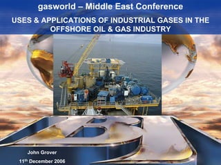 gasworld – Middle East Conference 11th
December 2007
The uses & applications for industrial gases in the offshore oil & gas Industry
gasworld – Middle East Conference
USES & APPLICATIONS OF INDUSTRIAL GASES IN THE
OFFSHORE OIL & GAS INDUSTRY
John Grover
11th December 2006
 