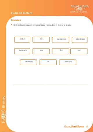 5
INFANTIL Y JUVENIL
Guía de lectura
Descubro
· Ordeno las piezas del rompecabezas y descubro el mensaje oculto.
luchar
Sin
obstáculos
debemos
los queremos
porque
importar lo siempre
Eltrompo
 
