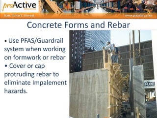 19
• Use PFAS/Guardrail
system when working
on formwork or rebar
• Cover or cap
protruding rebar to
eliminate Impalement
hazards.
Concrete Forms and Rebar
 