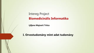Intereg Project
Biomedicinális Informatika
Ljiljana Majnarić Trtica
I. Orvostudomány mint adat tudomány
 