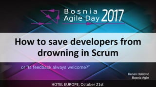 How to save developers from
drowning in Scrum
or “Is feedback always welcome?”
HOTEL EUROPE, October 21st
Kenan Halilović
Bosnia Agile
 