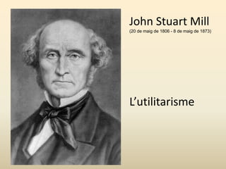 John Stuart Mill
(20 de maig de 1806 - 8 de maig de 1873)
L’utilitarisme
 