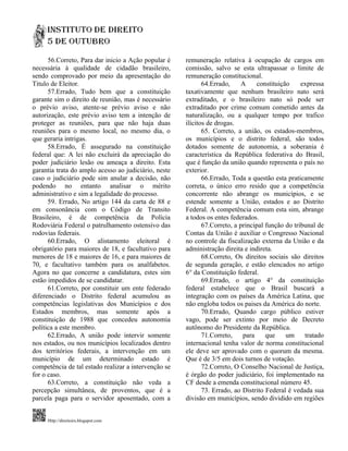 56.Correto, Para dar inicio a Ação popular é    remuneração relativa à ocupação de cargos em
necessária à qualidade de cidadão brasileiro,         comissão, salvo se esta ultrapassar o limite de
sendo comprovado por meio da apresentação do          remuneração constitucional.
Titulo de Eleitor.                                           64.Errado,     A     constituição    expressa
      57.Errado, Tudo bem que a constituição          taxativamente que nenhum brasileiro nato será
garante sim o direito de reunião, mas é necessário    extraditado, e o brasileiro nato só pode ser
o prévio aviso, atente-se prévio aviso e não          extraditado por crime comum cometido antes da
autorização, este prévio aviso tem a intenção de      naturalização, ou a qualquer tempo por trafico
proteger as reuniões, para que não haja duas          ilícitos de drogas.
reuniões para o mesmo local, no mesmo dia, o                 65. Correto, a união, os estados-membros,
que geraria intrigas.                                 os municípios e o distrito federal, são todos
      58.Errado, É assegurado na constituição         dotados somente de autonomia, a soberania é
federal que: A lei não excluirá da apreciação do      característica da República federativa do Brasil,
poder judiciário lesão ou ameaça a direito. Esta      que é função da união quando representa o país no
garantia trata do amplo acesso ao judiciário, neste   exterior.
caso o judiciário pode sim anular a decisão, não             66.Errado, Toda a questão esta praticamente
podendo no entanto analisar o mérito                  correta, o único erro resido que a competência
administrativo e sim a legalidade do processo.        concorrente não abrange os municípios, e se
      59. Errado, No artigo 144 da carta de 88 e      estende somente a União, estados e ao Distrito
em consonância com o Código de Transito               Federal. A competência comum esta sim, abrange
Brasileiro, é de competência da Polícia               a todos os entes federados.
Rodoviária Federal o patrulhamento ostensivo das             67.Correto, a principal função do tribunal de
rodovias federais.                                    Contas da União é auxiliar o Congresso Nacional
      60.Errado, O alistamento eleitoral é            no controle da fiscalização externa da União e da
obrigatório para maiores de 18, e facultativo para    administração direita e indireta.
menores de 18 e maiores de 16, e para maiores de             68.Correto, Os direitos sociais são direitos
70, e facultativo também para os analfabetos.         de segunda geração, e estão elencados no artigo
Agora no que concerne a candidatura, estes sim        6° da Constituição federal.
estão impedidos de se candidatar.                            69.Errado, o artigo 4° da constituição
      61.Correto, por constituir um ente federado     federal estabelece que o Brasil buscará a
diferenciado o Distrito federal acumulou as           integração com os países da América Latina, que
competências legislativas dos Municípios e dos        não engloba todos os paises da América do norte.
Estados membros, mas somente após a                          70.Errado, Quando cargo público estiver
constituição de 1988 que concedeu autonomia           vago, pode ser extinto por meio de Decreto
política a este membro.                               autônomo do Presidente da República.
      62.Errado, A união pode intervir somente               71.Correto,    para     que     um    tratado
nos estados, ou nos municípios localizados dentro     internacional tenha valor de norma constitucional
dos territórios federais, a intervenção em um         ele deve ser aprovado com o quorum da mesma.
município de um determinado estado é                  Que é de 3/5 em dois turnos de votação.
competência de tal estado realizar a intervenção se          72.Correto, O Conselho Nacional de Justiça,
for o caso.                                           é órgão do poder judiciário, foi implementado na
      63.Correto, a constituição não veda a           CF desde a emenda constitucional número 45.
percepção simultânea, de proventos, que é a                  73. Errado, ao Distrito Federal é vedada sua
parcela paga para o servidor aposentado, com a        divisão em municípios, sendo dividido em regiões


     Http://direitoirs.blogspot.com
 