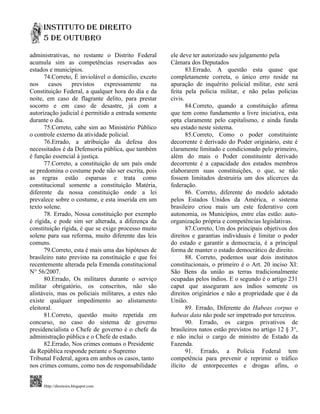 administrativas, no restante o Distrito Federal       ele deve ter autorizado seu julgamento pela
acumula sim as competências reservadas aos            Câmara dos Deputados
estados e municípios.                                        83.Errado, A questão esta quase que
      74.Correto, É inviolável o domicilio, exceto    completamente correta, o único erro reside na
nos     casos    previstos    expressamente      na   apuração de inquérito policial militar, este será
Constituição Federal, a qualquer hora do dia e da     feita pela policia militar, e não pelas policias
noite, em caso de flagrante delito, para prestar      civis.
socorro e em caso de desastre, já com a                      84.Correto, quando a constituição afirma
autorização judicial é permitido a entrada somente    que tem como fundamento a livre iniciativa, esta
durante o dia.                                        opta claramente pelo capitalismo, e ainda funda
      75.Correto, cabe sim ao Ministério Público      seu estado neste sistema.
o controle externo da atividade policial.                    85.Correto, Como o poder constituinte
      76.Errado, a atribuição da defesa dos           decorrente é derivado do Poder originário, este é
necessitados é da Defensoria pública, que também      claramente limitado e condicionado pelo primeiro,
é função essencial à justiça.                         além do mais o Poder constituinte derivado
      77.Correto, a constituição de um país onde      decorrente é a capacidade dos estados membros
se predomina o costume pode não ser escrita, pois     elaborarem suas constituições, o que, se não
as regras estão esparsas e trata como                 fossem limitados destruiria um dos alicerces da
constitucional somente a constituição Matéria,        federação.
diferente da nossa constituição onde a lei                   86. Correto, diferente do modelo adotado
prevalece sobre o costume, e esta inserida em um      pelos Estados Unidos da América, o sistema
texto solene.                                         brasileiro criou mais um este federativo com
      78. Errado, Nossa constituição por exemplo      autonomia, os Municípios, entre elas estão: auto-
é rígida, e pode sim ser alterada, a diferença da     organização própria e competências legislativas.
constituição rígida, é que se exige processo muito           87.Correto, Um dos principais objetivos dos
solene para sua reforma, muito diferente das leis     direitos e garantias individuais é limitar o poder
comuns.                                               do estado e garantir a democracia, é a principal
      79.Correto, esta é mais uma das hipóteses de    forma de manter o estado democrático de direito.
brasileiro nato previsto na constituição e que foi           88. Correto, podemos usar dois institutos
recentemente alterada pela Emenda constitucional      constitucionais, o primeiro é o Art. 20 inciso XI:
N° 56/2007.                                           São Bens da união as terras tradicionalmente
      80.Errado, Os militares durante o serviço       ocupadas pelos índios. E o segundo é o artigo 231
militar obrigatório, os conscritos, não são           caput que asseguram aos índios somente os
alistáveis, mas os policiais militares, a estes não   direitos originários e não a propriedade que é da
existe qualquer impedimento ao alistamento            União.
eleitoral.                                                   89. Errado, Diferente do Habeas corpus o
      81.Correto, questão muito repetida em           habeas data não pode ser impetrado por terceiros.
concurso, no caso do sistema de governo                      90. Errado, os cargos privativos de
presidencialista o Chefe de governo é o chefe da      brasileiros natos estão previstos no artigo 12 § 3°,
administração pública e o Chefe de estado.            e não inclui o cargo de ministro de Estado da
      82.Errado, Nos crimes comuns o Presidente       Fazenda.
da República responde perante o Supremo                      91. Errado, a Polícia Federal tem
Tribunal Federal, agora em ambos os casos, tanto      competência para prevenir e reprimir o tráfico
nos crimes comuns, como nos de responsabilidade       ilícito de entorpecentes e drogas afins, o


     Http://direitoirs.blogspot.com
 
