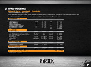 17
RádioWeb+Portal+RedesSociais+MídiasSociais
Comercialização Mensal – Cota Exclusiva
COMBORADIOBLUES
Espaço dedicado ao pai espiritual do rock: o blues. Repertório com artistas clássicos e contemporâneos, com noticiário sobre os principais eventos da cena,
contemplando as principais vertentes da blues music. Na rádio web programa exibido aos domingos das 22h às 23h.
LISTA DE PREÇOS JUNHO 2012
RádioWeb91ROCK
PROGRAMAÇÃO - DOMINGOS DAS 22H ÀS 23H
Chancela do programa
Abertura caracterizada
Citação de patrocínio
Encerramento caracterizado
Chamada com citação de patrocínio
Comercial exclusivo no programa
Comercial exclusivo no rotativo
TOTAL
Marca
5"
5"
5"
5"
30"
30"
102
4
4
4
90
8
120
332
171,36
11,20
11,20
11,20
180,00
89,60
960,00
1.434,56
1,68
2,80
2,80
2,80
2,00
11,20
8,00
R$
R$
R$
R$
R$
R$
R$
R$
R$
R$
R$
R$
R$
R$
R$
ESPAÇO PREÇO UNIT. INSERÇÕES PREÇO MENSAL
RedesSociais91ROCK
PROGRAMAÇÃO
Chancela nos posts do programa Chancela 4 89,6022,40R$ R$
ESPAÇO PREÇO UNIT. INSERÇÕES PREÇO MENSAL
SocialMedia91ROCK
PROGRAMAÇÃO
Chancela nas publicações do programa Chancela 4 28,007,00R$ R$
Preço Total Combo Rádio Blues 4.151,00R$
ESPAÇO PREÇO UNIT. INSERÇÕES PREÇO MENSAL
Portal91ROCK
PROGRAMAÇÃO - 100% DE VISUALIZAÇÃO
Home
Home - Selo da marca no destaque da página
Home - Chancela da página no destaque do canal
Página do Canal - Rádio Blues
Chancela do canal
Background da página
Retangulo Médio 4
TOTAL
300 x 45 px
Chancela
Chancela
Marca
300 x 250 px
mensal
mensal
mensal
mensal
mensal
525,00
262,00
79,00
1.050,00
683,00
2.599,00
R$
R$
R$
R$
R$
R$
ESPAÇO
Home
Home
Canal / Página
Canal / Página
Canal / Página
POSIÇÃO PERÍODO PREÇO MENSAL
 