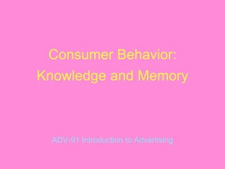Consumer Behavior:
Knowledge and Memory
ADV-91 Introduction to Advertising
 