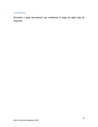 13
MEDI. CAROLINA CAMARGO LÓPEZ
ACTIVIDAD 6
Recolecta y pega documentos que evidencien el pago de algún tipo de
impuesto.
 