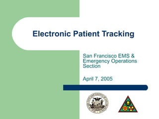 Electronic Patient Tracking
San Francisco EMS &
Emergency Operations
Section
April 7, 2005
 