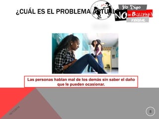 ¿CUÁL ES EL PROBLEMA ACTUAL? 
8 
Las personas hablan mal de los demás sin saber el daño 
que le pueden ocasionar. 
 